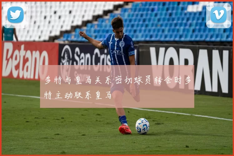 多特与皇马关系密切球员转会时多特主动联系皇马