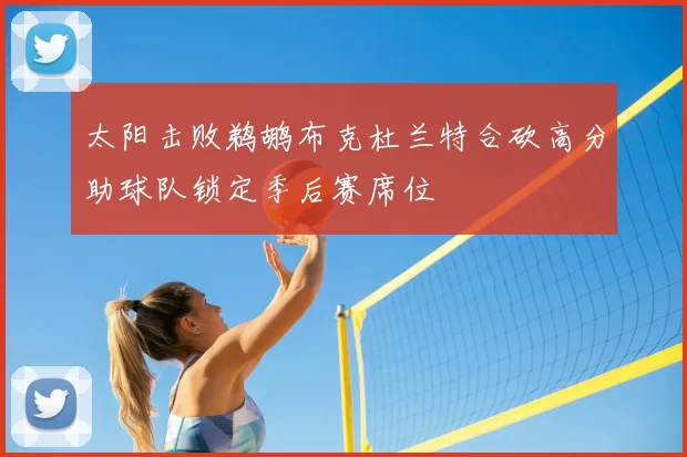 太阳击败鹈鹕布克杜兰特合砍高分助球队锁定季后赛席位