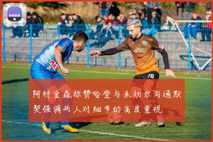 阿特金森称赞哈登与米切尔沟通默契强调两人对细节的高度重视