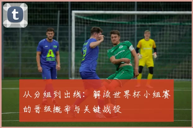 从分组到出线：解读世界杯小组赛的晋级概率与关键战役