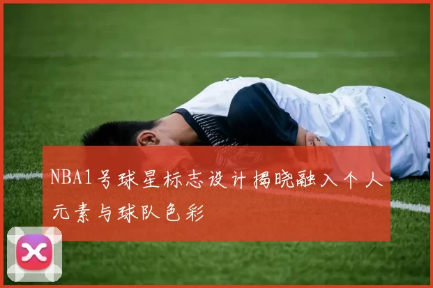 NBA1号球星标志设计揭晓融入个人元素与球队色彩