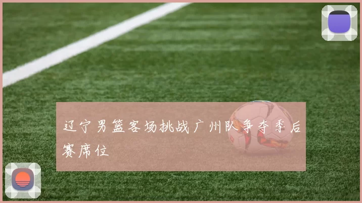 辽宁男篮客场挑战广州队争夺季后赛席位