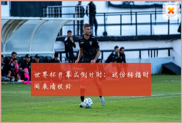 世界杯开幕式倒计时：这份转播时间表请收好