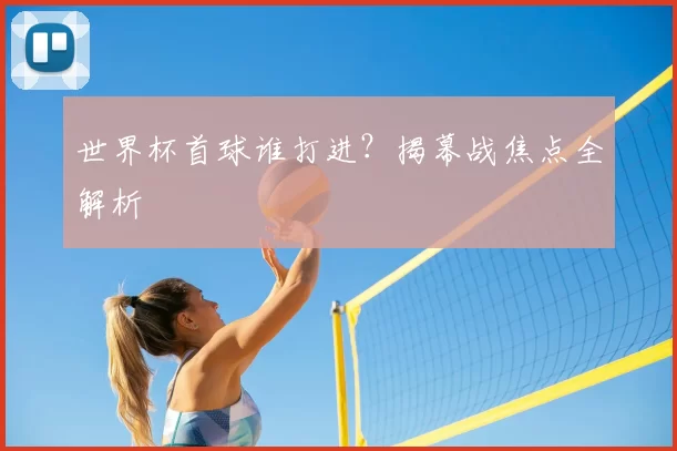 世界杯首球谁打进？揭幕战焦点全解析