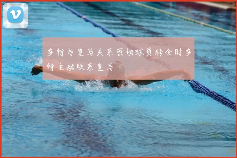 多特与皇马关系密切球员转会时多特主动联系皇马