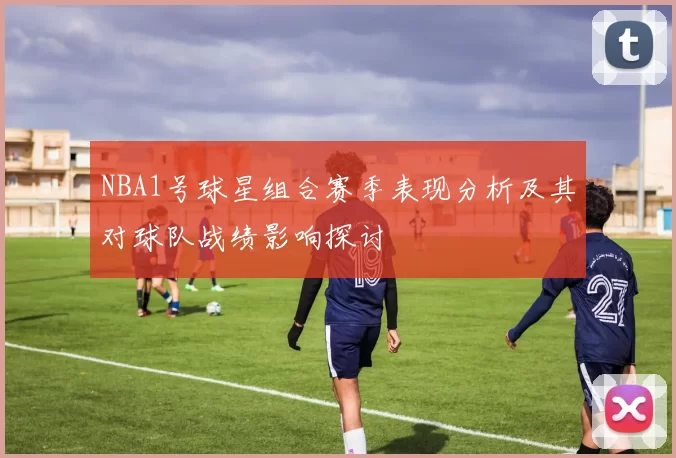 NBA1号球星组合赛季表现分析及其对球队战绩影响探讨