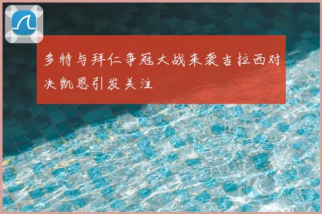 多特与拜仁争冠大战来袭吉拉西对决凯恩引发关注