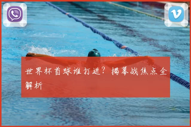 世界杯首球谁打进？揭幕战焦点全解析