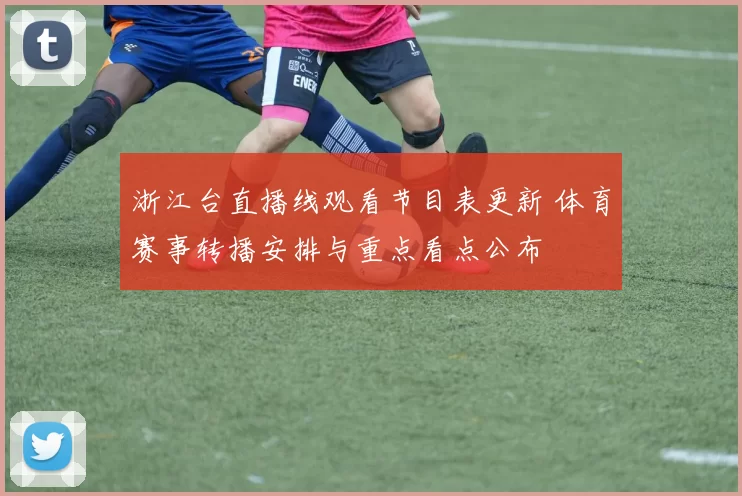 浙江台直播线观看节目表更新 体育赛事转播安排与重点看点公布