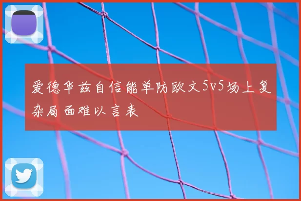 爱德华兹自信能单防欧文5v5场上复杂局面难以言表