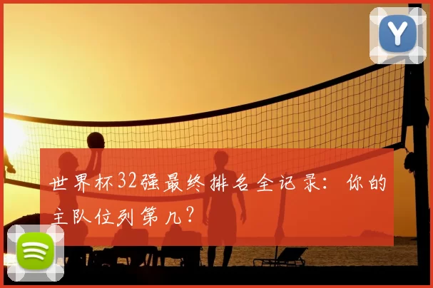 世界杯32强最终排名全记录：你的主队位列第几？