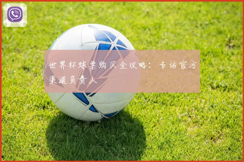 世界杯球票购买全攻略：专访官方渠道负责人