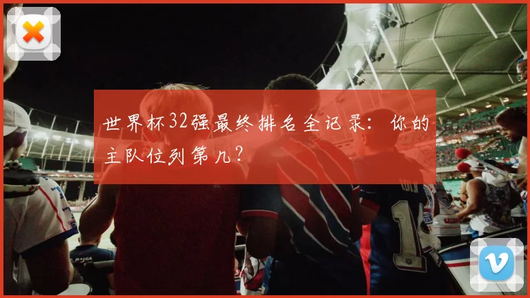 世界杯32强最终排名全记录：你的主队位列第几？
