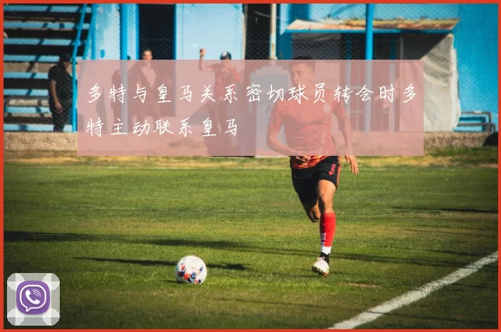 多特与皇马关系密切球员转会时多特主动联系皇马