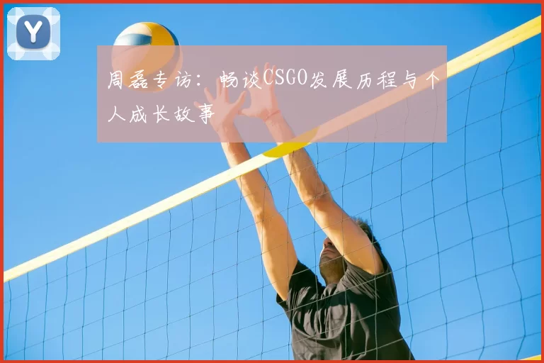 周磊专访:畅谈CSGO发展历程与个人成长故事