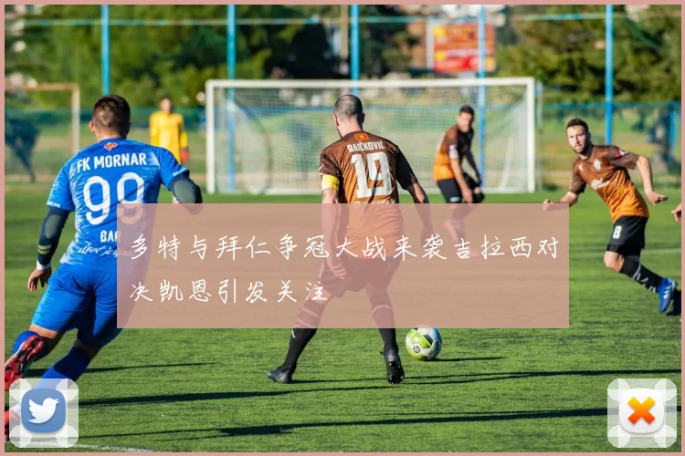 多特与拜仁争冠大战来袭吉拉西对决凯恩引发关注
