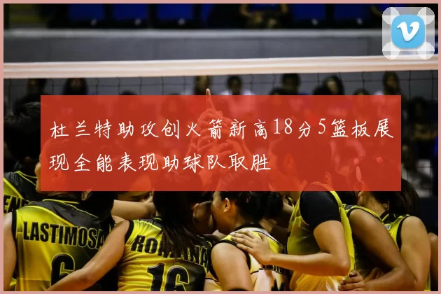 杜兰特助攻创火箭新高18分5篮板展现全能表现助球队取胜