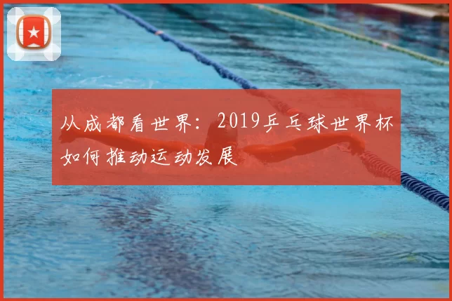 从成都看世界：2019乒乓球世界杯如何推动运动发展