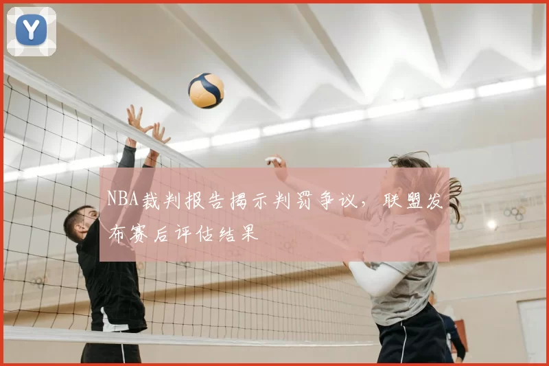 NBA裁判报告揭示判罚争议，联盟发布赛后评估结果