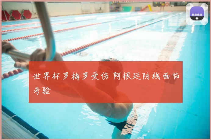 世界杯罗梅罗受伤 阿根廷防线面临考验