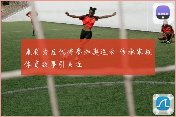 康有为后代将参加奥运会 传承家族体育故事引关注