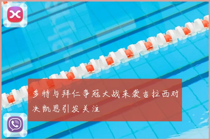 多特与拜仁争冠大战来袭吉拉西对决凯恩引发关注
