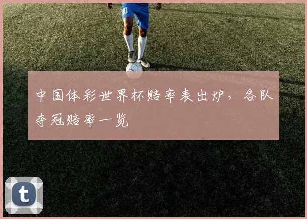 中国体彩世界杯赔率表出炉，各队夺冠赔率一览