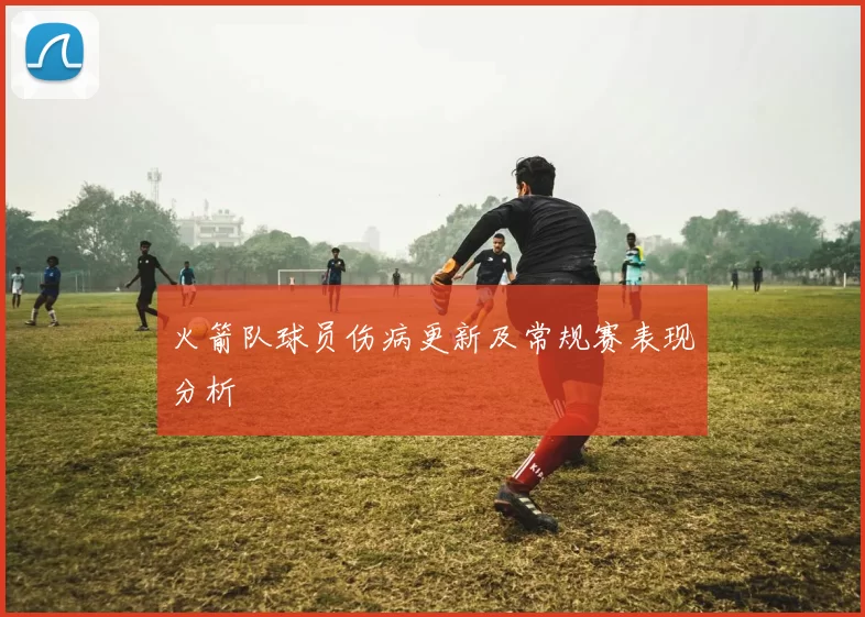 火箭队球员伤病更新及常规赛表现分析