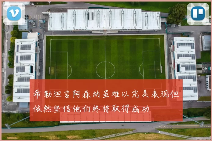希勒坦言阿森纳虽难以完美表现但依然坚信他们终将取得成功