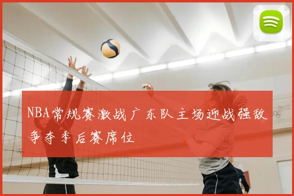 NBA常规赛激战广东队主场迎战强敌争夺季后赛席位