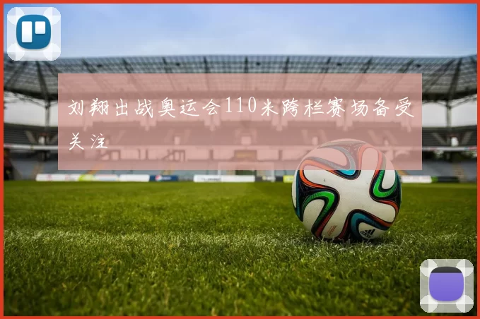 刘翔出战奥运会110米跨栏赛场备受关注