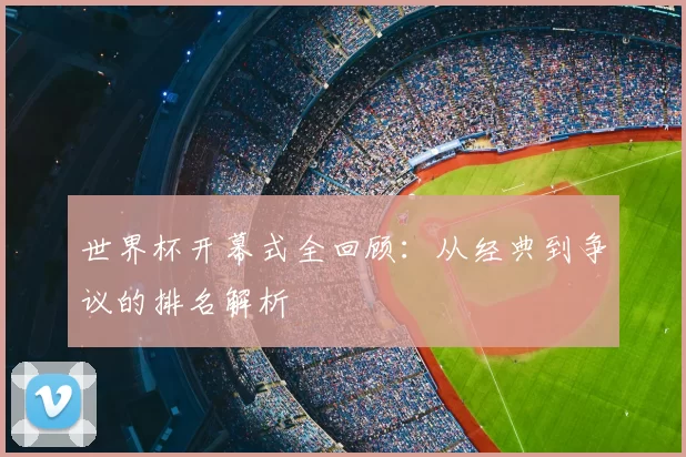 世界杯开幕式全回顾：从经典到争议的排名解析