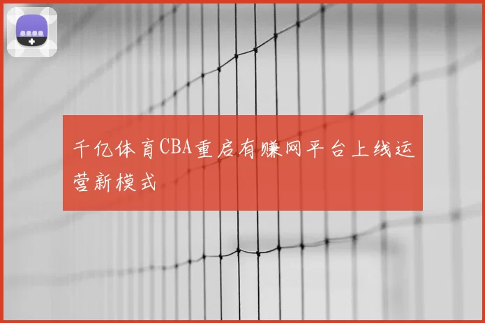 千亿体育CBA重启有赚网平台上线运营新模式