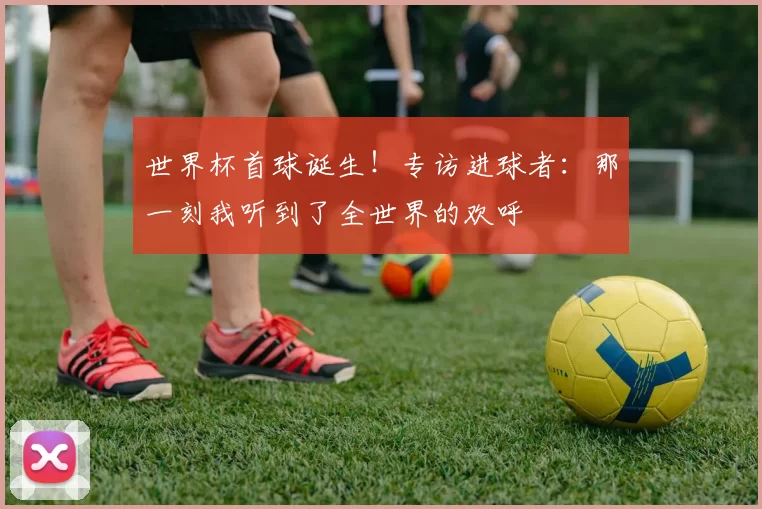 世界杯首球诞生！专访进球者：那一刻我听到了全世界的欢呼