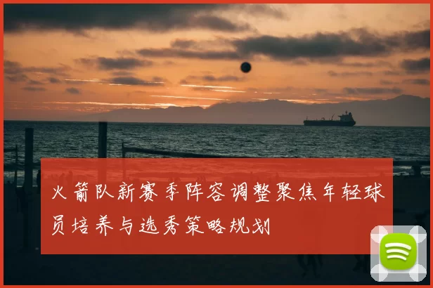 火箭队新赛季阵容调整聚焦年轻球员培养与选秀策略规划
