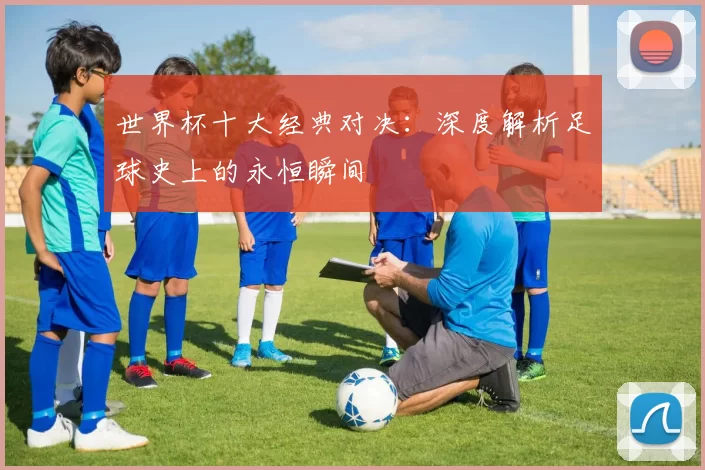 世界杯十大经典对决：深度解析足球史上的永恒瞬间