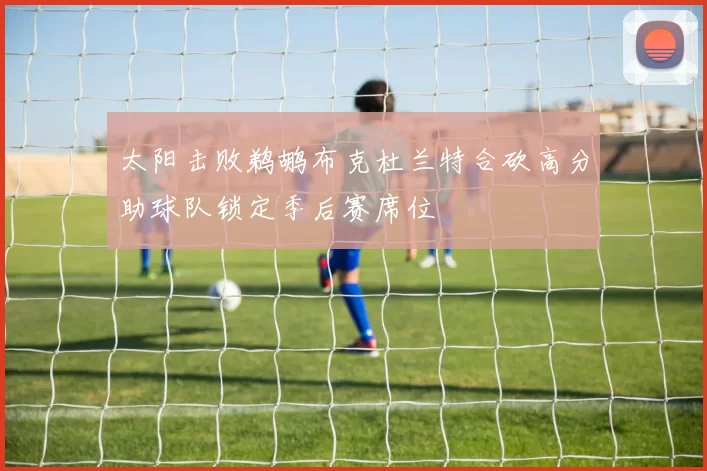 太阳击败鹈鹕布克杜兰特合砍高分助球队锁定季后赛席位