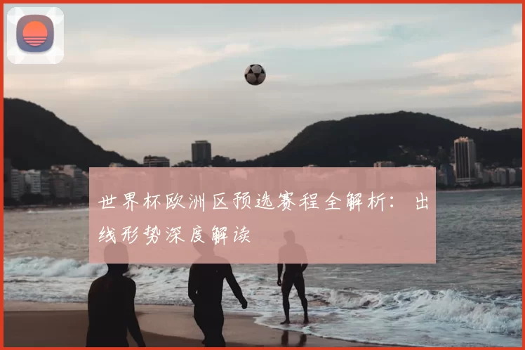 世界杯欧洲区预选赛程全解析：出线形势深度解读