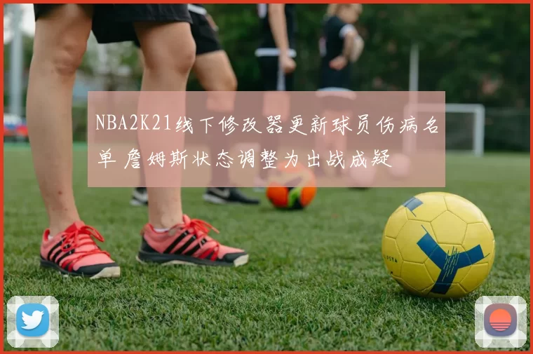 NBA2K21线下修改器更新球员伤病名单 詹姆斯状态调整为出战成疑