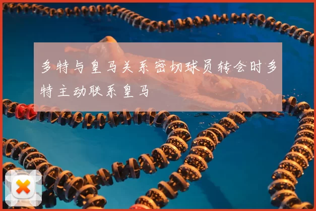 多特与皇马关系密切球员转会时多特主动联系皇马
