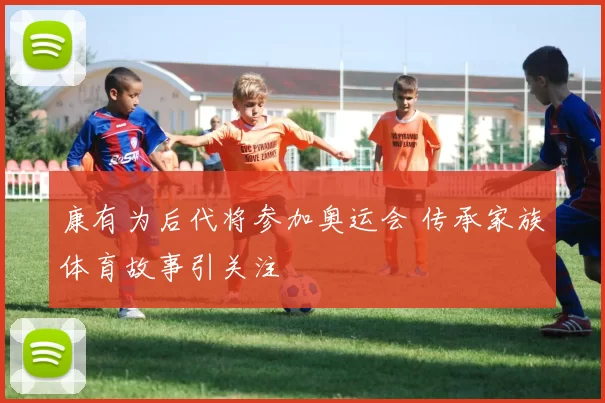 康有为后代将参加奥运会 传承家族体育故事引关注