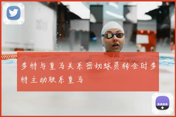 多特与皇马关系密切球员转会时多特主动联系皇马