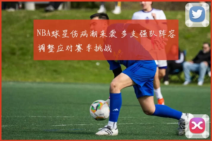 NBA球星伤病潮来袭 多支强队阵容调整应对赛季挑战