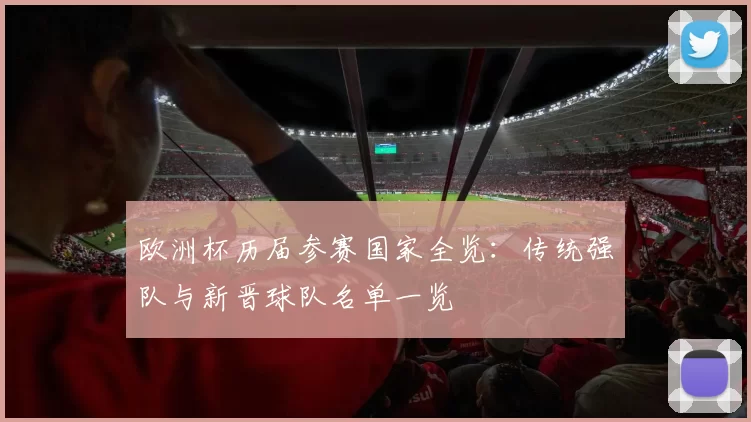 欧洲杯历届参赛国家全览：传统强队与新晋球队名单一览