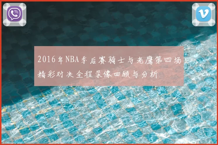 2016年NBA季后赛骑士与老鹰第四场精彩对决全程录像回顾与分析