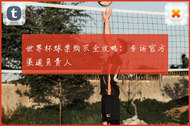 世界杯球票购买全攻略：专访官方渠道负责人