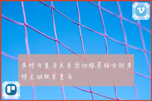 多特与皇马关系密切球员转会时多特主动联系皇马
