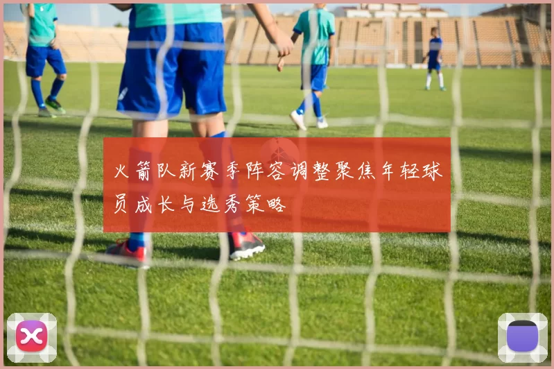 火箭队新赛季阵容调整聚焦年轻球员成长与选秀策略