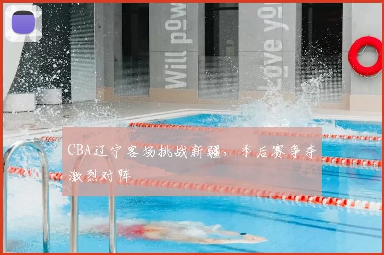CBA辽宁客场挑战新疆，季后赛争夺激烈对阵