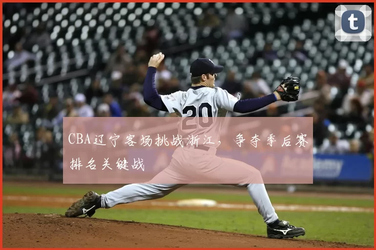 CBA辽宁客场挑战浙江，争夺季后赛排名关键战